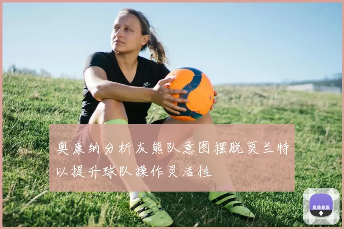奥康纳分析灰熊队意图摆脱莫兰特以提升球队操作灵活性