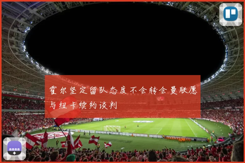 霍尔坚定留队态度不会转会曼联愿与纽卡续约谈判