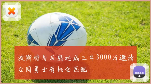 波斯特与灰熊达成三年3000万邀请合同勇士有机会匹配