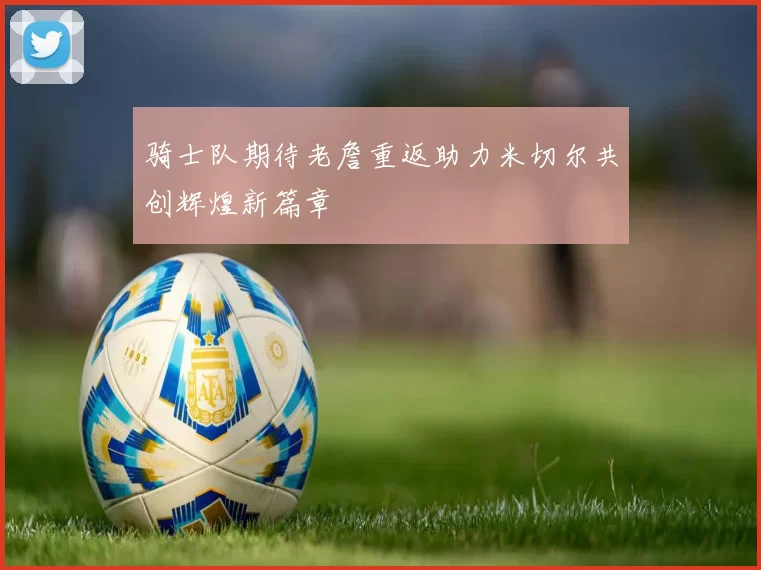 骑士队期待老詹重返助力米切尔共创辉煌新篇章