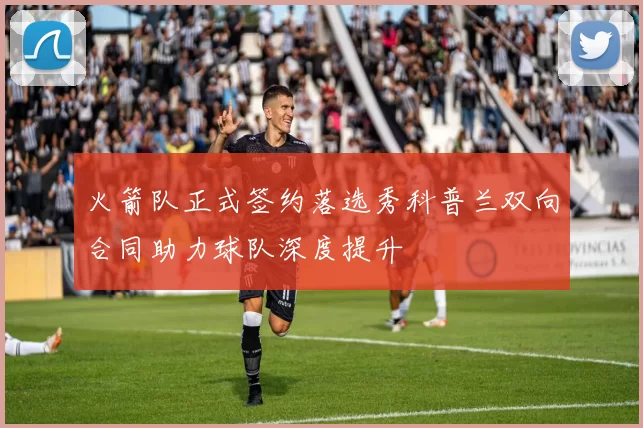 火箭队正式签约落选秀科普兰双向合同助力球队深度提升