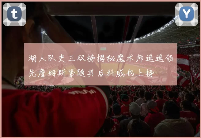 湖人队史三双榜揭秘魔术师遥遥领先詹姆斯紧随其后科威也上榜