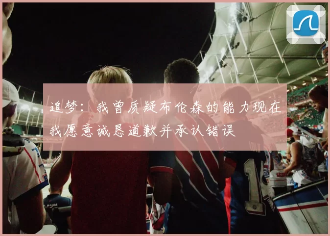 追梦：我曾质疑布伦森的能力现在我愿意诚恳道歉并承认错误