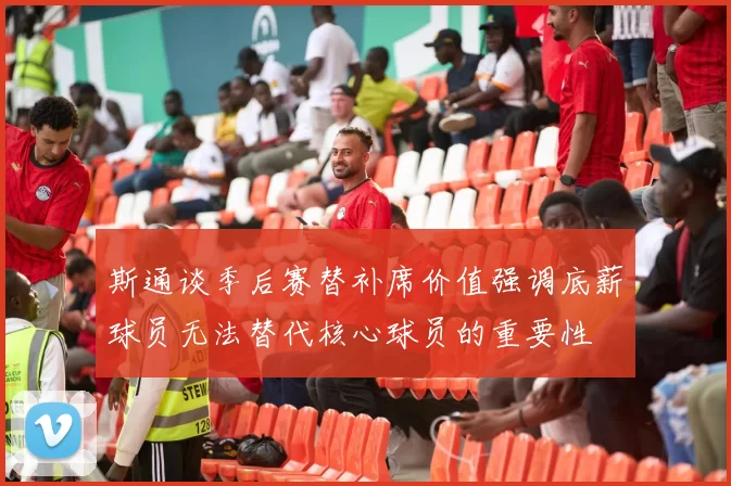 斯通谈季后赛替补席价值强调底薪球员无法替代核心球员的重要性