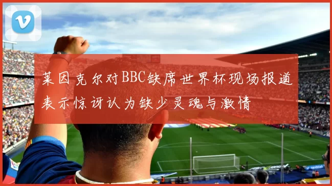 莱因克尔对BBC缺席世界杯现场报道表示惊讶认为缺少灵魂与激情