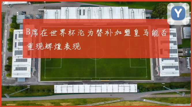 B席在世界杯沦为替补加盟皇马能否重现辉煌表现
