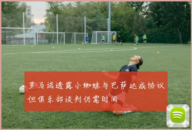 罗马诺透露小蜘蛛与巴萨达成协议但俱乐部谈判仍需时间