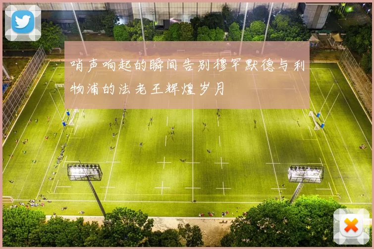 哨声响起的瞬间告别穆罕默德与利物浦的法老王辉煌岁月