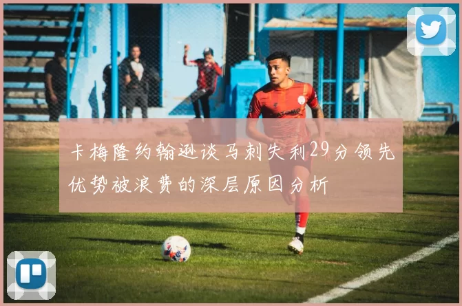 卡梅隆约翰逊谈马刺失利29分领先优势被浪费的深层原因分析