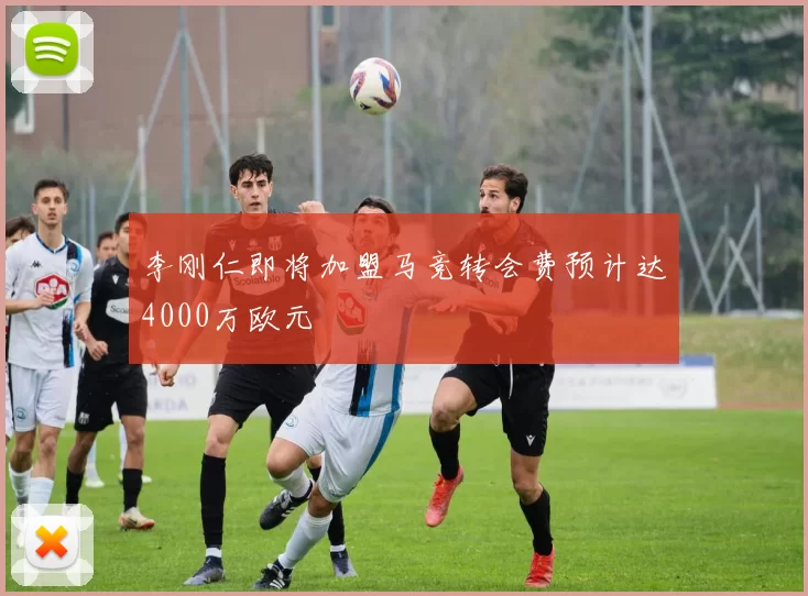 李刚仁即将加盟马竞转会费预计达4000万欧元