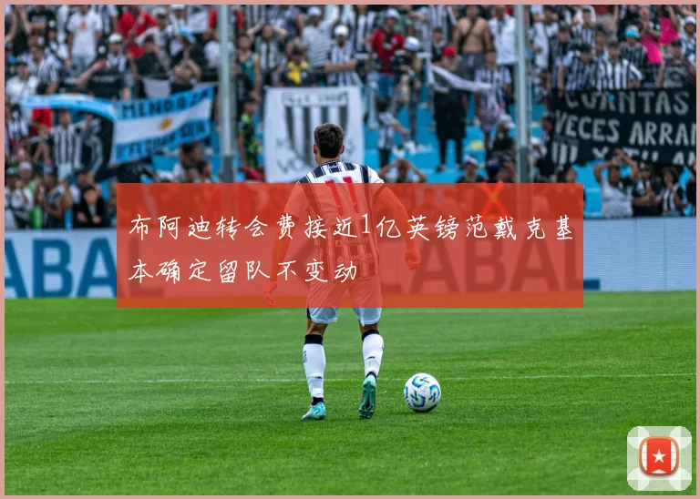 布阿迪转会费接近1亿英镑范戴克基本确定留队不变动