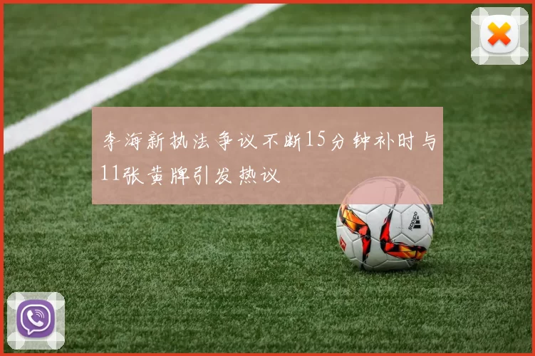李海新执法争议不断15分钟补时与11张黄牌引发热议