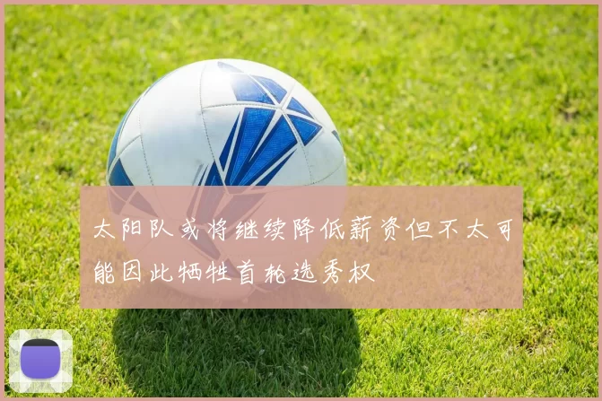 太阳队或将继续降低薪资但不太可能因此牺牲首轮选秀权