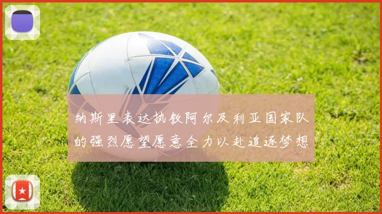 纳斯里表达执教阿尔及利亚国家队的强烈愿望愿意全力以赴追逐梦想