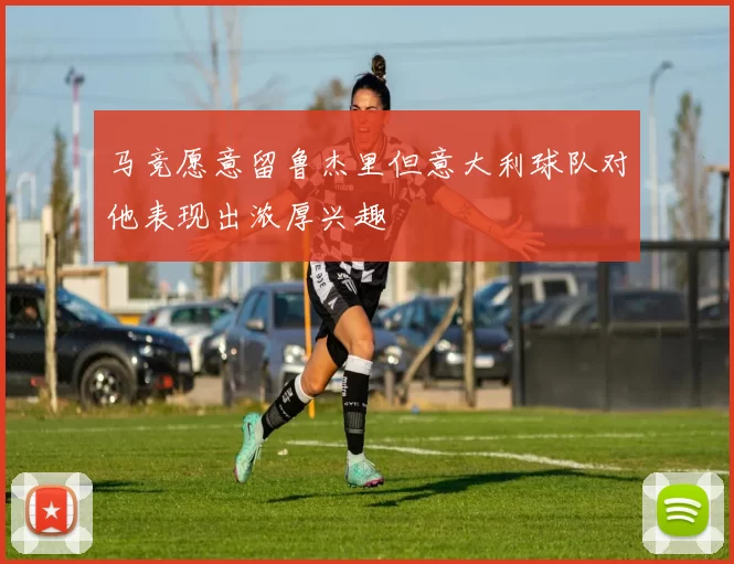 马竞愿意留鲁杰里但意大利球队对他表现出浓厚兴趣