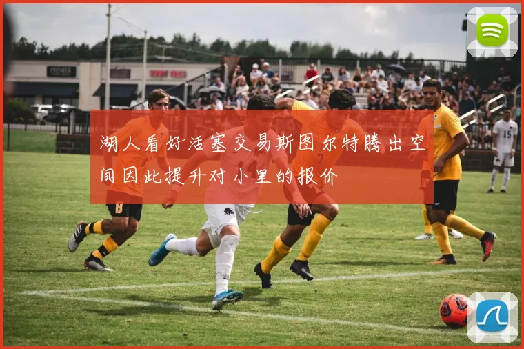 湖人看好活塞交易斯图尔特腾出空间因此提升对小里的报价