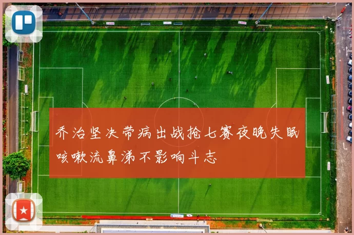 乔治坚决带病出战抢七赛夜晚失眠咳嗽流鼻涕不影响斗志