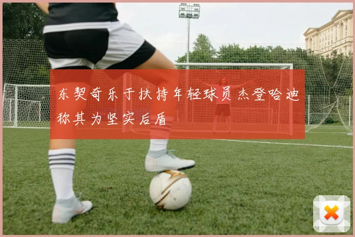 东契奇乐于扶持年轻球员杰登哈迪称其为坚实后盾